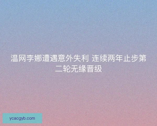 温网李娜遭遇意外失利 连续两年止步第二轮无缘晋级