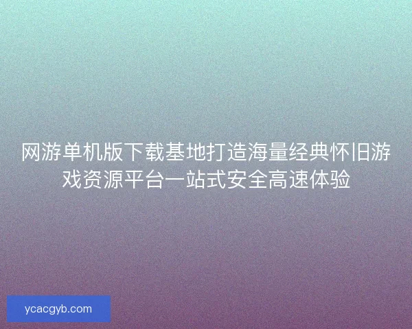 网游单机版下载基地打造海量经典怀旧游戏资源平台一站式安全高速体验
