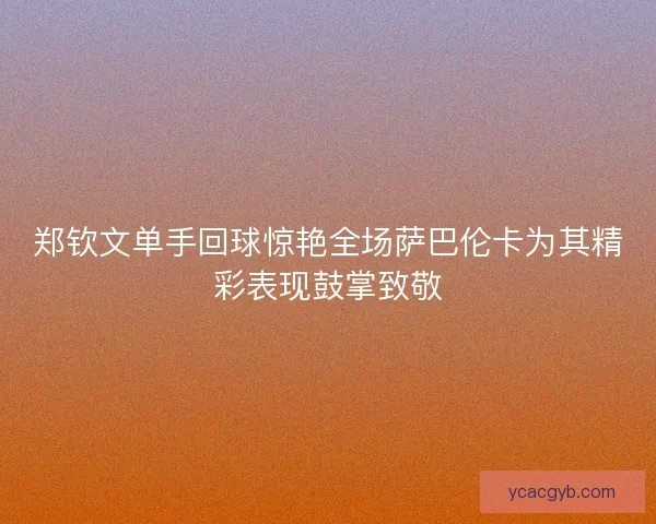 郑钦文单手回球惊艳全场萨巴伦卡为其精彩表现鼓掌致敬