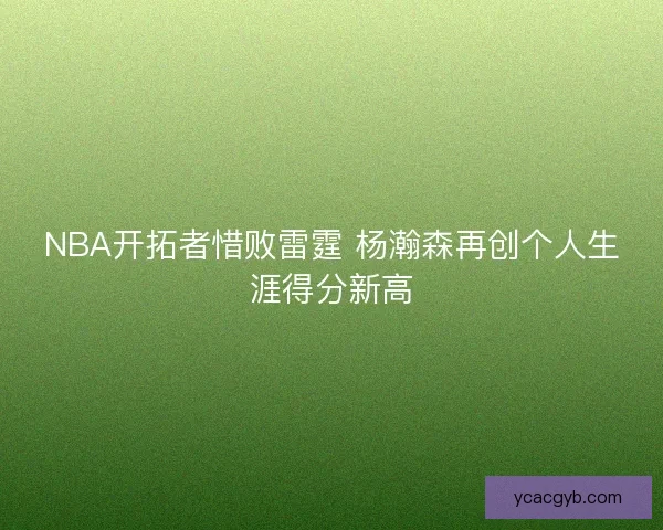 NBA开拓者惜败雷霆 杨瀚森再创个人生涯得分新高 NBA开拓者惜败雷霆 杨瀚森再创个人生涯得分新高