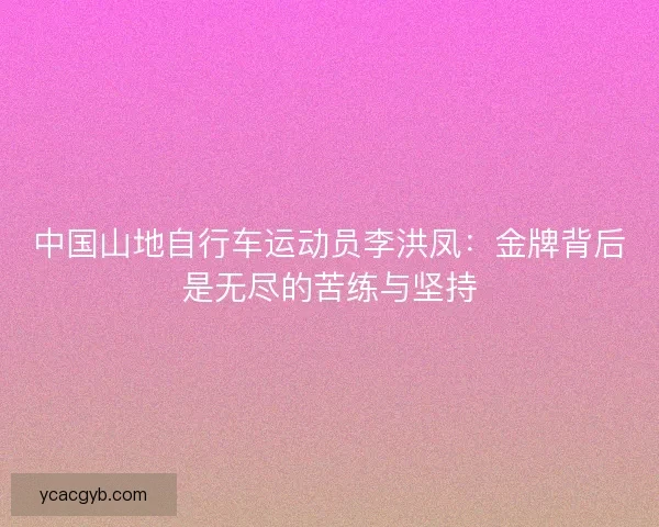 中国山地自行车运动员李洪凤：金牌背后是无尽的苦练与坚持