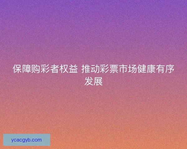 保障购彩者权益 推动彩票市场健康有序发展 保障购彩者权益 推动彩票市场健康有序发展