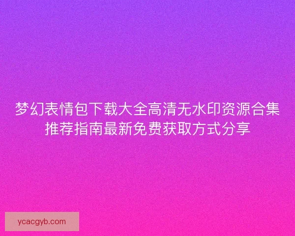 梦幻表情包下载大全高清无水印资源合集推荐指南最新免费获取方式分享 梦幻表情包下载大全高清无水印资源合集推荐指南最新免费获取方式分享