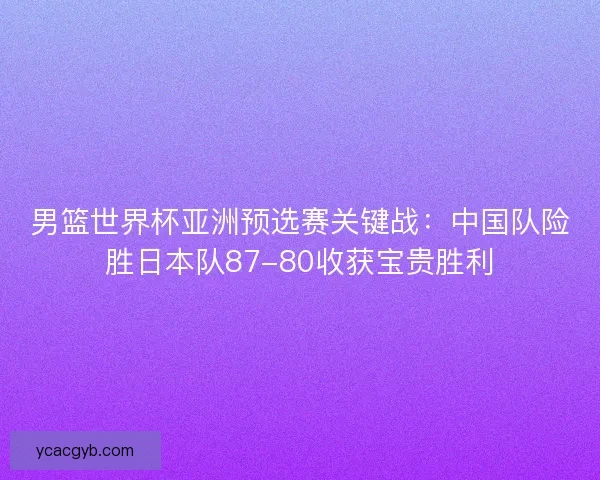 男篮世界杯亚洲预选赛关键战:中国队险胜日本队87-80收获宝贵胜利 男篮世界杯亚洲预选赛关键战:中国队险胜日本队87-80收获宝贵胜利