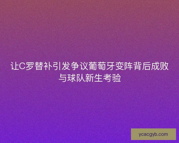 让C罗替补引发争议葡萄牙变阵背后成败与球队新生考验 让C罗替补引发争议葡萄牙变阵背后成败与球队新生考验