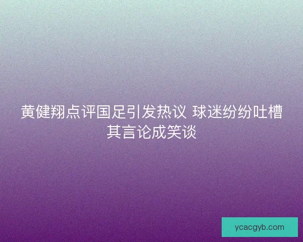 黄健翔点评国足引发热议 球迷纷纷吐槽其言论成笑谈