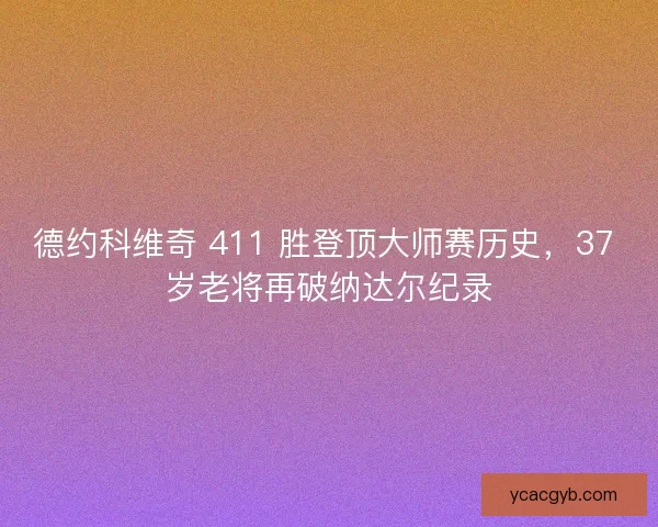 德约科维奇 411 胜登顶大师赛历史，37 岁老将再破纳达尔纪录